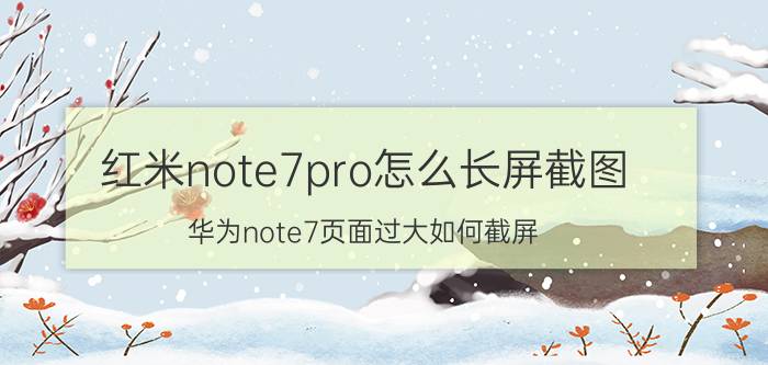 红米note7pro怎么长屏截图 华为note7页面过大如何截屏？